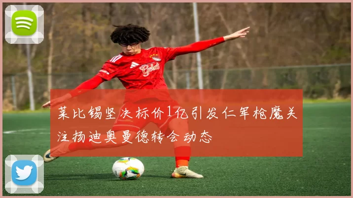 莱比锡坚决标价1亿引发仁军枪魔关注扬迪奥曼德转会动态