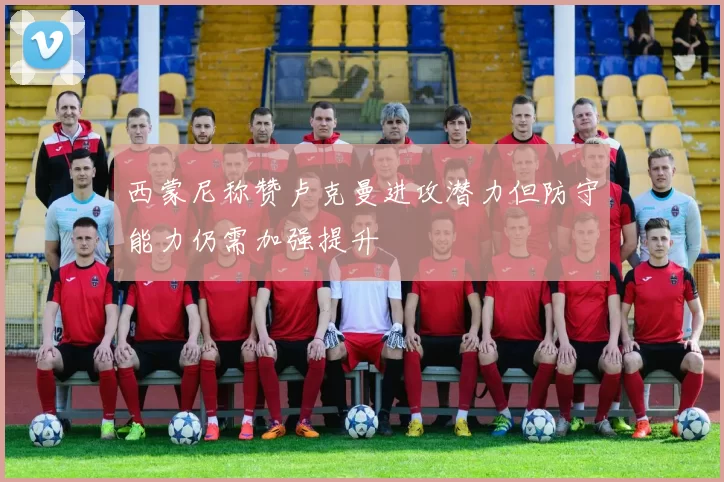 西蒙尼称赞卢克曼进攻潜力但防守能力仍需加强提升