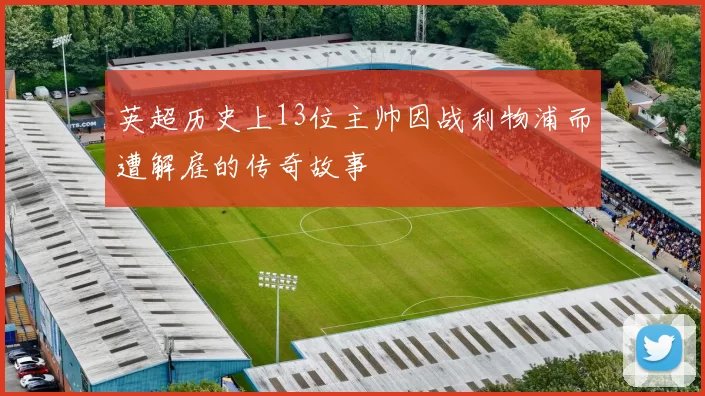 英超历史上13位主帅因战利物浦而遭解雇的传奇故事
