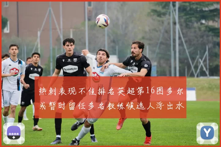 热刺表现不佳排名英超第16图多尔或暂时留任多名教练候选人浮出水面