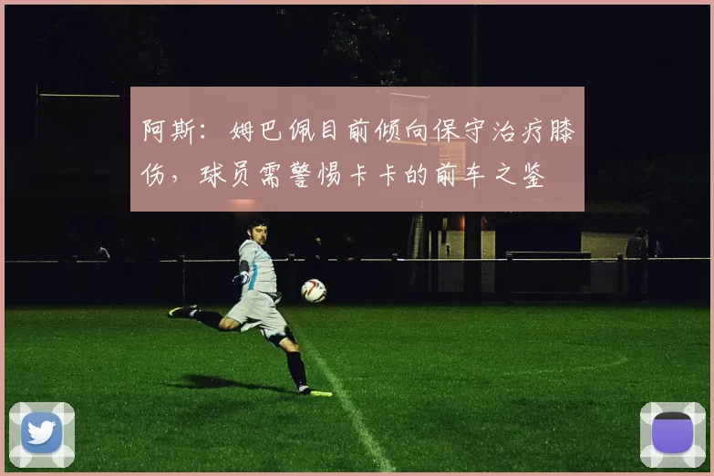 阿斯：姆巴佩目前倾向保守治疗膝伤，球员需警惕卡卡的前车之鉴