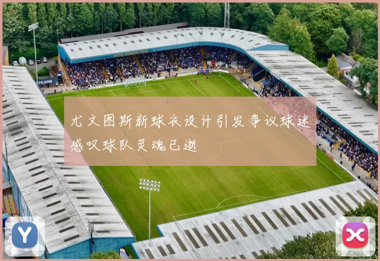 尤文图斯新球衣设计引发争议球迷感叹球队灵魂已逝
