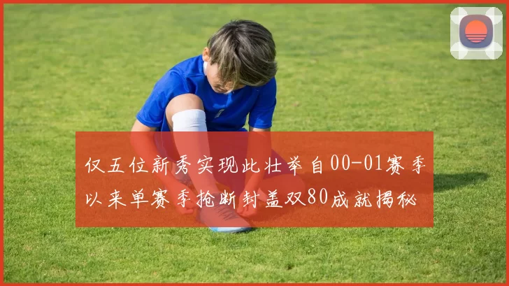 仅五位新秀实现此壮举自00-01赛季以来单赛季抢断封盖双80成就揭秘