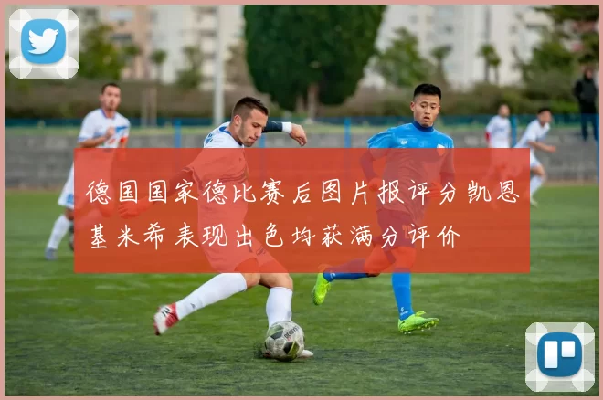 德国国家德比赛后图片报评分凯恩基米希表现出色均获满分评价