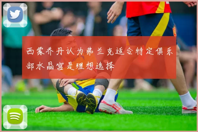 西蒙乔丹认为弗兰克适合特定俱乐部水晶宫是理想选择