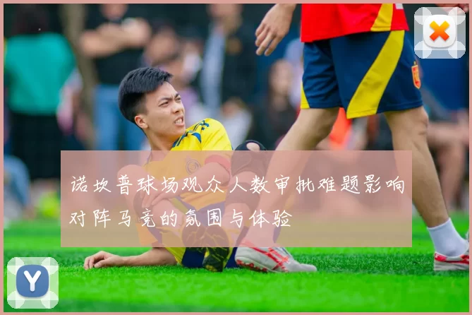 诺坎普球场观众人数审批难题影响对阵马竞的氛围与体验