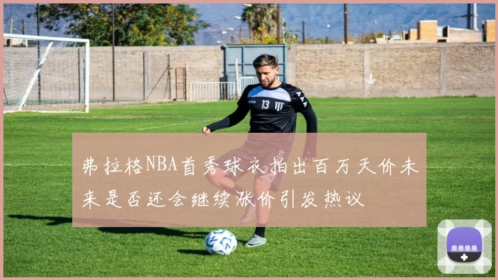 弗拉格NBA首秀球衣拍出百万天价未来是否还会继续涨价引发热议