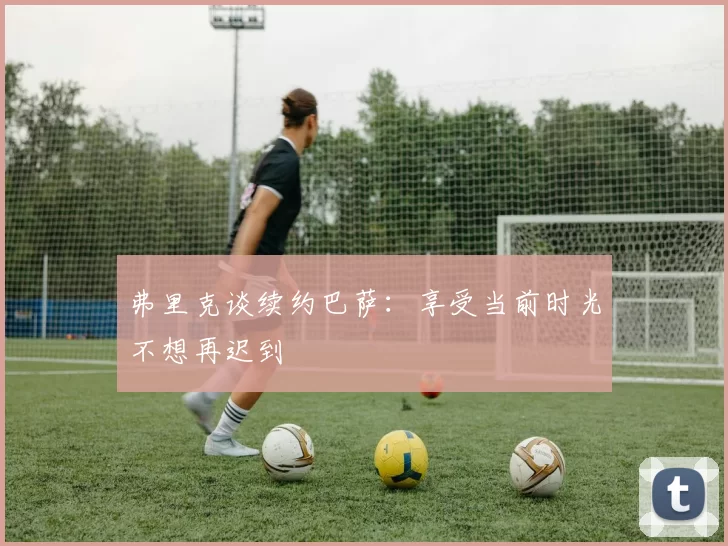 弗里克谈续约巴萨：享受当前时光不想再迟到