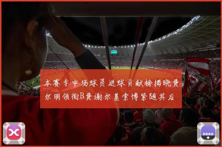 本赛季中场球员进球贡献榜揭晓费尔明领衔B费谢尔基索博紧随其后