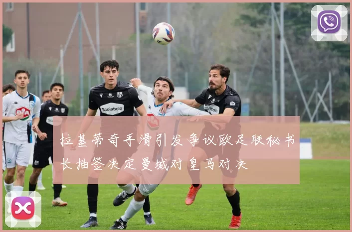 拉基蒂奇手滑引发争议欧足联秘书长抽签决定曼城对皇马对决