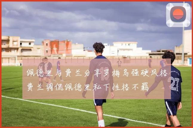 佩德里与费兰分享罗梅乌强硬风格费兰调侃佩德里私下性格不羁