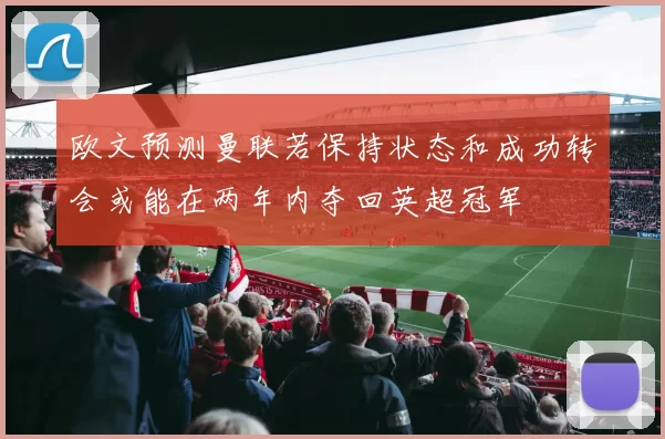 欧文预测曼联若保持状态和成功转会或能在两年内夺回英超冠军