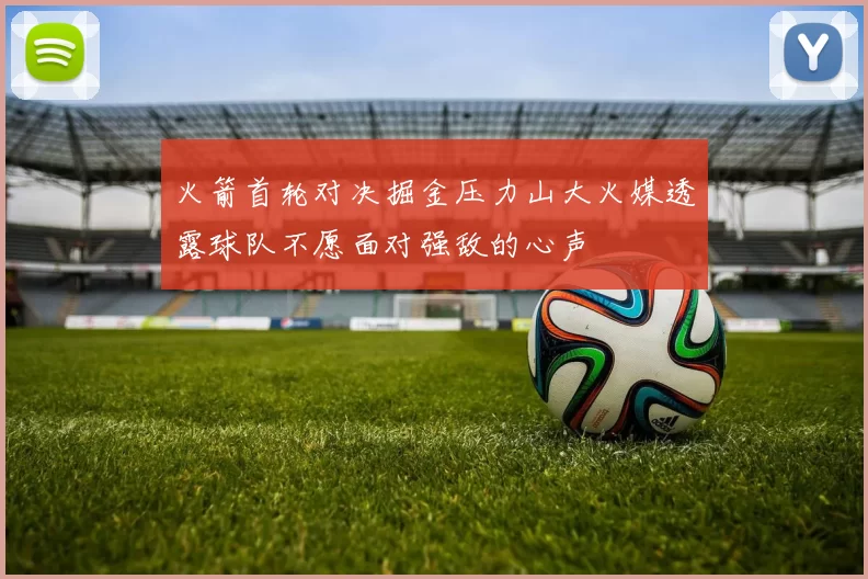 火箭首轮对决掘金压力山大火媒透露球队不愿面对强敌的心声