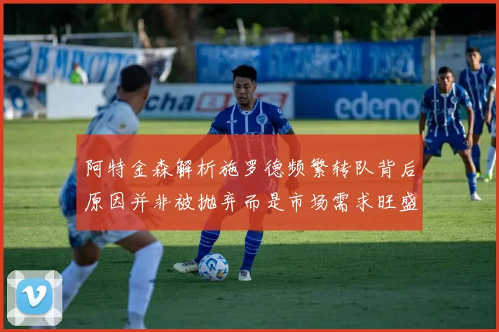 阿特金森解析施罗德频繁转队背后原因并非被抛弃而是市场需求旺盛