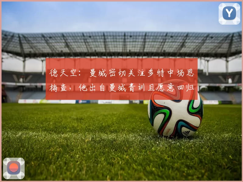 德天空：曼城密切关注多特中场恩梅查，他出自曼城青训且愿意回归