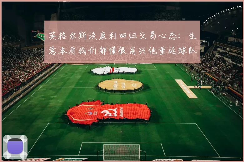 英格尔斯谈康利回归交易心态：生意本质我们都懂很高兴他重返球队