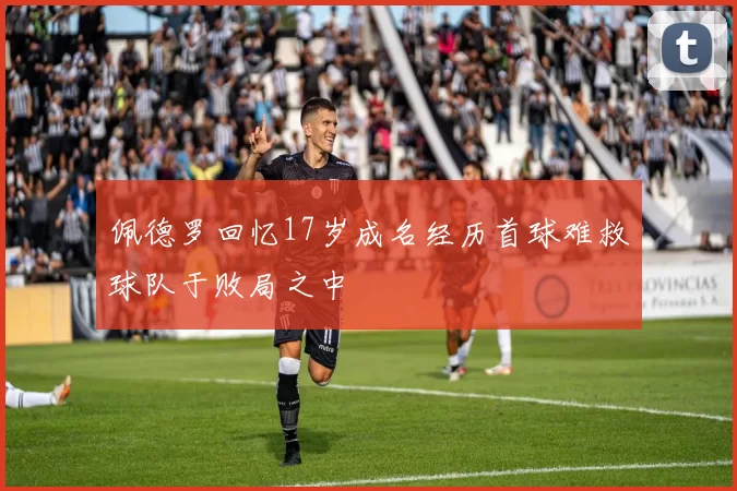 佩德罗回忆17岁成名经历首球难救球队于败局之中