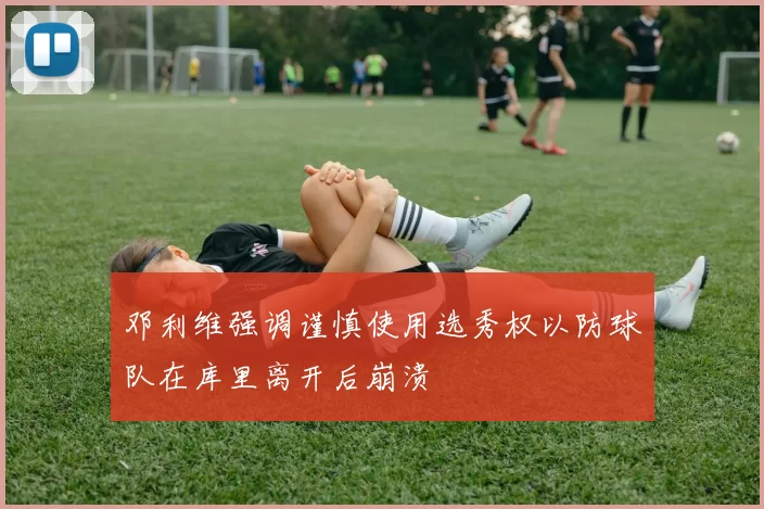 邓利维强调谨慎使用选秀权以防球队在库里离开后崩溃