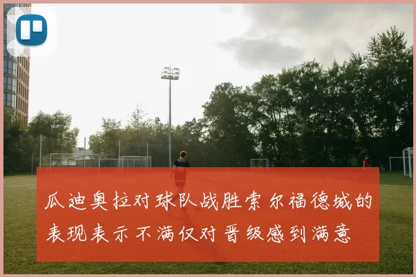 瓜迪奥拉对球队战胜索尔福德城的表现表示不满仅对晋级感到满意