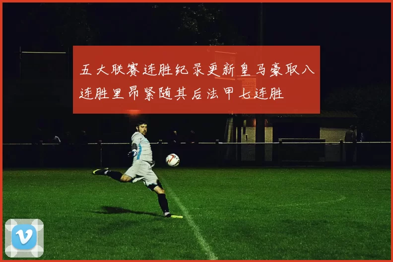 五大联赛连胜纪录更新皇马豪取八连胜里昂紧随其后法甲七连胜