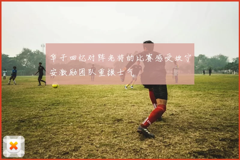 华子回忆对阵老将的比赛感受坎宁安激励团队重振士气
