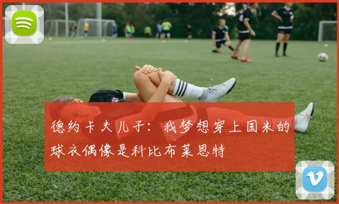 德约卡夫儿子：我梦想穿上国米的球衣偶像是科比布莱恩特