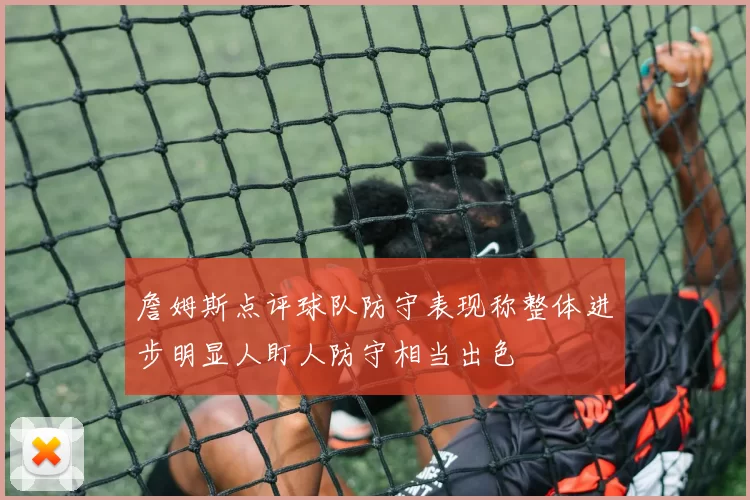 詹姆斯点评球队防守表现称整体进步明显人盯人防守相当出色