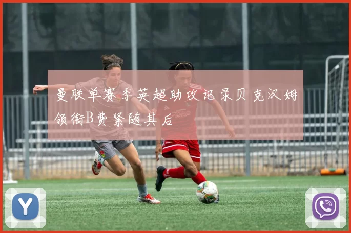 曼联单赛季英超助攻记录贝克汉姆领衔B费紧随其后