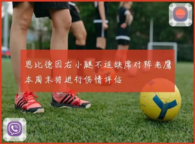 恩比德因右小腿不适缺席对阵老鹰本周末将进行伤情评估