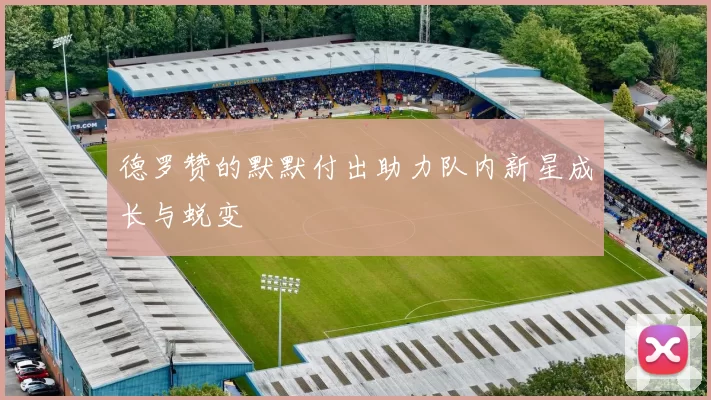 德罗赞的默默付出助力队内新星成长与蜕变