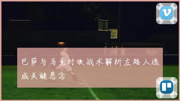 巴萨与马竞对决战术解析左路人选成关键悬念