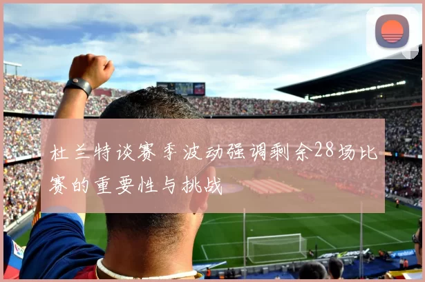 杜兰特谈赛季波动强调剩余28场比赛的重要性与挑战