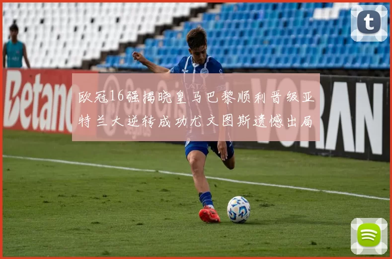 欧冠16强揭晓皇马巴黎顺利晋级亚特兰大逆转成功尤文图斯遗憾出局