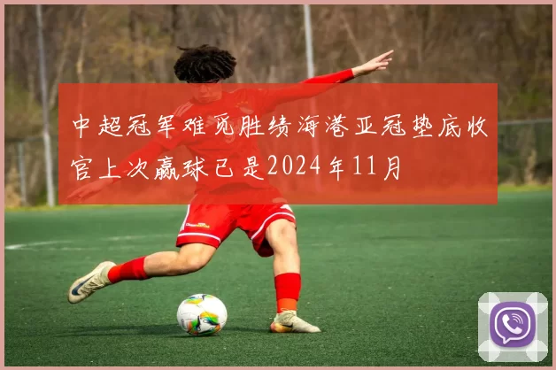 中超冠军难觅胜绩海港亚冠垫底收官上次赢球已是2024年11月