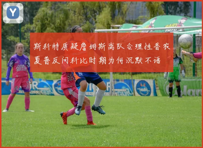 斯科特质疑詹姆斯离队合理性香农夏普反问科比时期为何沉默不语