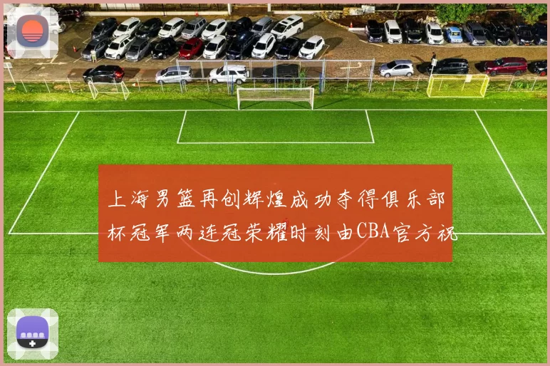 上海男篮再创辉煌成功夺得俱乐部杯冠军两连冠荣耀时刻由CBA官方祝贺