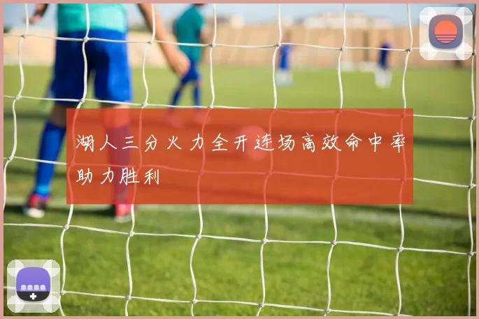 湖人三分火力全开连场高效命中率助力胜利