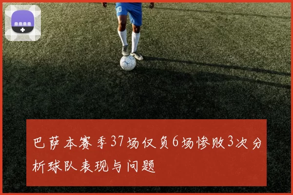 巴萨本赛季37场仅负6场惨败3次分析球队表现与问题