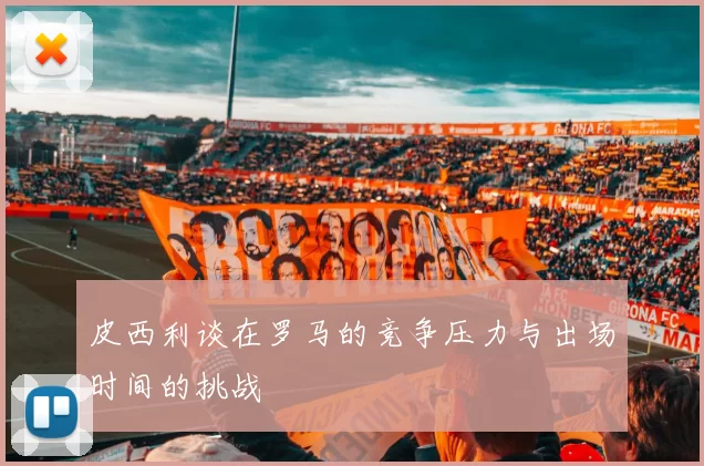 皮西利谈在罗马的竞争压力与出场时间的挑战